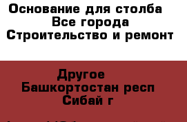 Основание для столба - Все города Строительство и ремонт » Другое   . Башкортостан респ.,Сибай г.